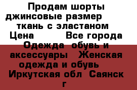 Продам шорты джинсовые размер 44 -46 ткань с эластаном › Цена ­ 700 - Все города Одежда, обувь и аксессуары » Женская одежда и обувь   . Иркутская обл.,Саянск г.